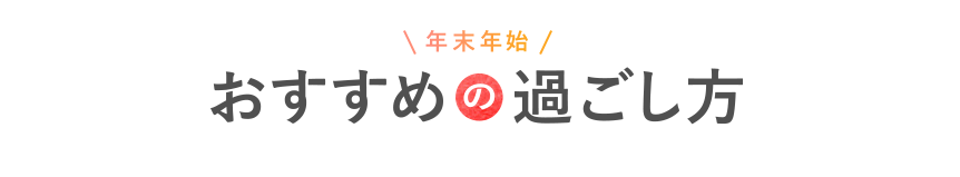 年末年始 おすすめの過ごし方 期間 2015年12月22日（火）～2016年1月25日（月）