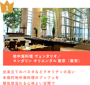 1 地中海料理 ヴェンタリオ／マンダリン オリエンタル 東京（東京） 出来立てのパスタなどクオリティの高い本格的地中海料理のブッフェを開放感溢れる心地よい空間で