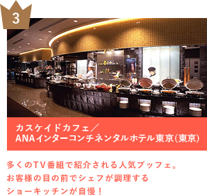 3 カスケイドカフェ／ANAインターコンチネンタルホテル東京（東京） 多くのTV番組で紹介される人気ブッフェ。お客様の目の前でシェフが調理するショーキッチンが自慢！
