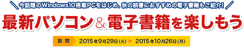 今話題のWindows10搭載PCをはじめ、秋の読書におすすめの電子書籍もご紹介！ 最新パソコン＆電子書籍を楽しもう 期間 2015年9月15日 2015年10月26日 画像提供 富士通ショッピングサイト WEB MART