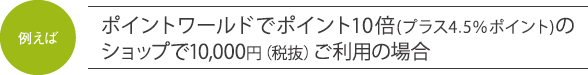 例えばポイントワールドでポイント10倍(プラス4.5％ポイント)のショップで10,000円（税抜）ご利用の場合