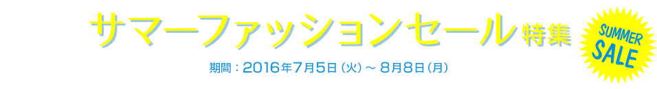 SUMMERSALE サマーファッションセール特集 期間：2016年7月5日（火）～8月8日（月）