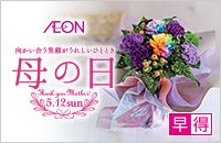 AEON 向かい合う笑顔がうれしいひととき 母の日 Happy Mother's Day! 5.12 sun 早得